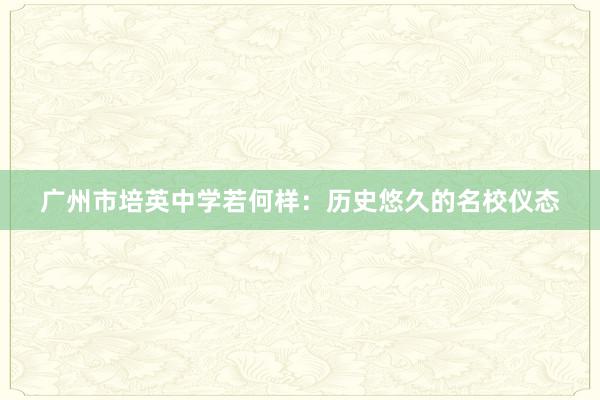 广州市培英中学若何样：历史悠久的名校仪态