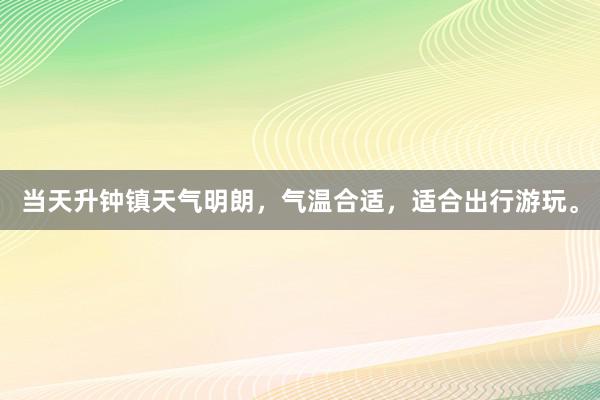 当天升钟镇天气明朗，气温合适，适合出行游玩。