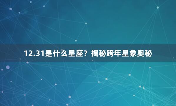 12.31是什么星座？揭秘跨年星象奥秘